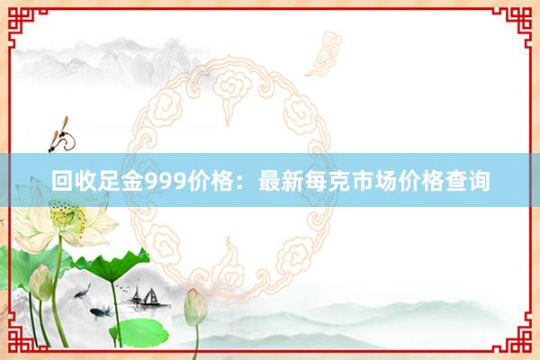 回收足金999价格：最新每克市场价格查询