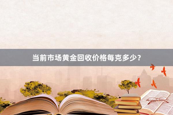 当前市场黄金回收价格每克多少？