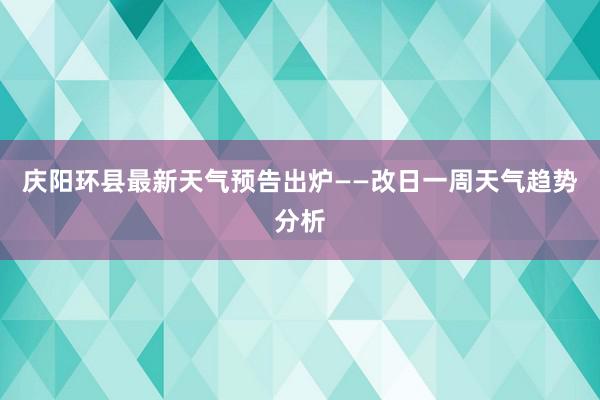 庆阳环县最新天气预告出炉——改日一周天气趋势分析