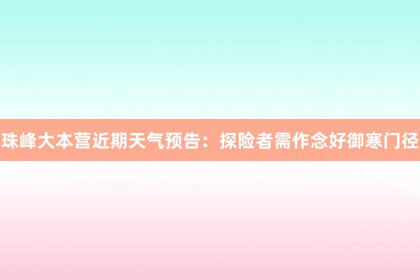 珠峰大本营近期天气预告：探险者需作念好御寒门径