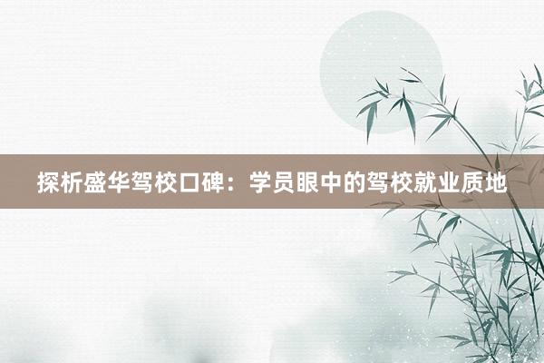 探析盛华驾校口碑：学员眼中的驾校就业质地